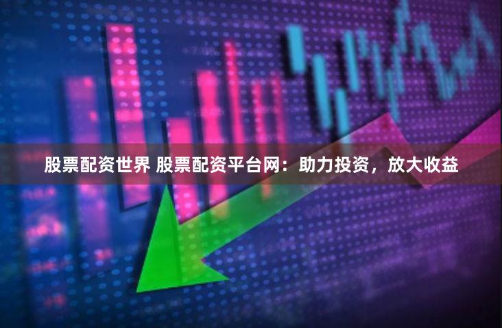 股票配资世界 股票配资平台网：助力投资，放大收益