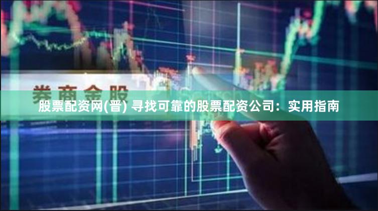 股票配资网(晋) 寻找可靠的股票配资公司：实用指南