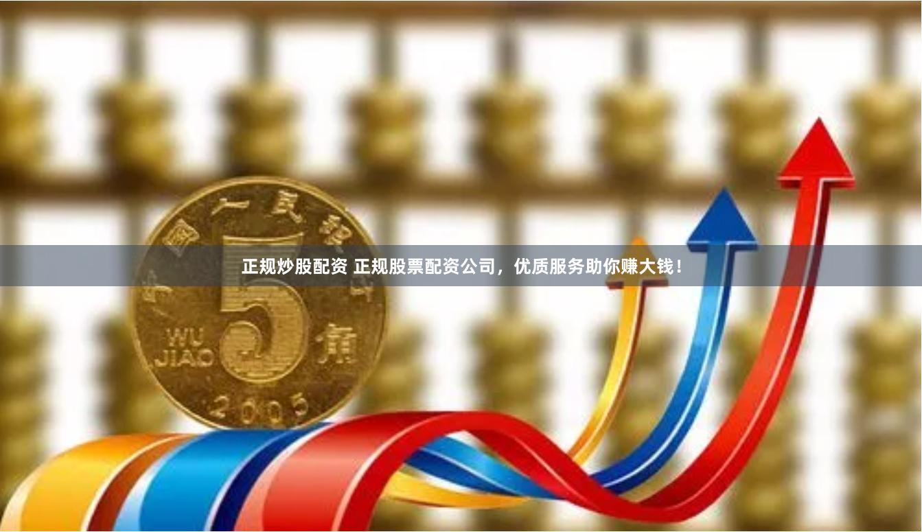 正规炒股配资 正规股票配资公司，优质服务助你赚大钱！