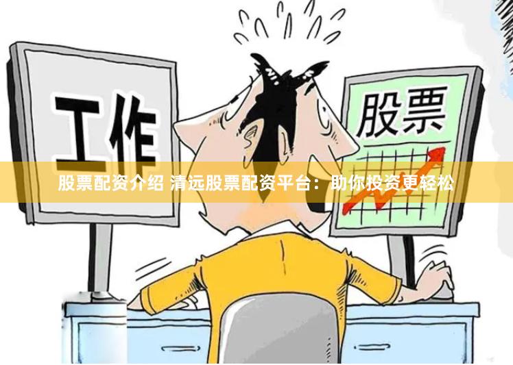 股票配资介绍 清远股票配资平台：助你投资更轻松