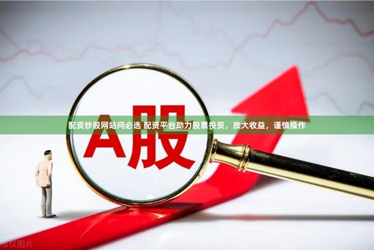 配资炒股网站问必选 配资平台助力股票投资，放大收益，谨慎操作