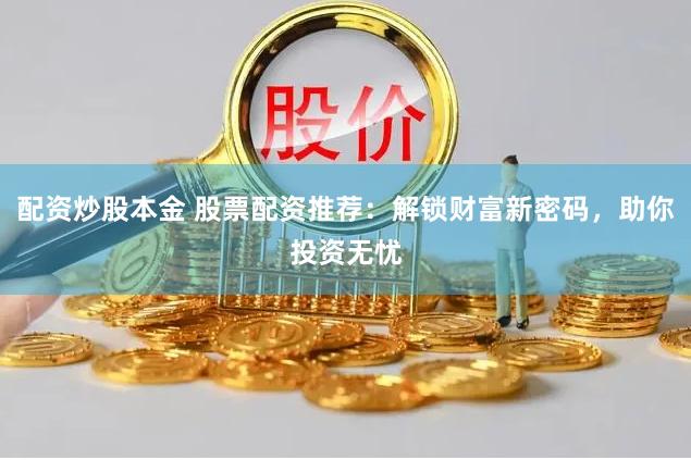配资炒股本金 股票配资推荐：解锁财富新密码，助你投资无忧