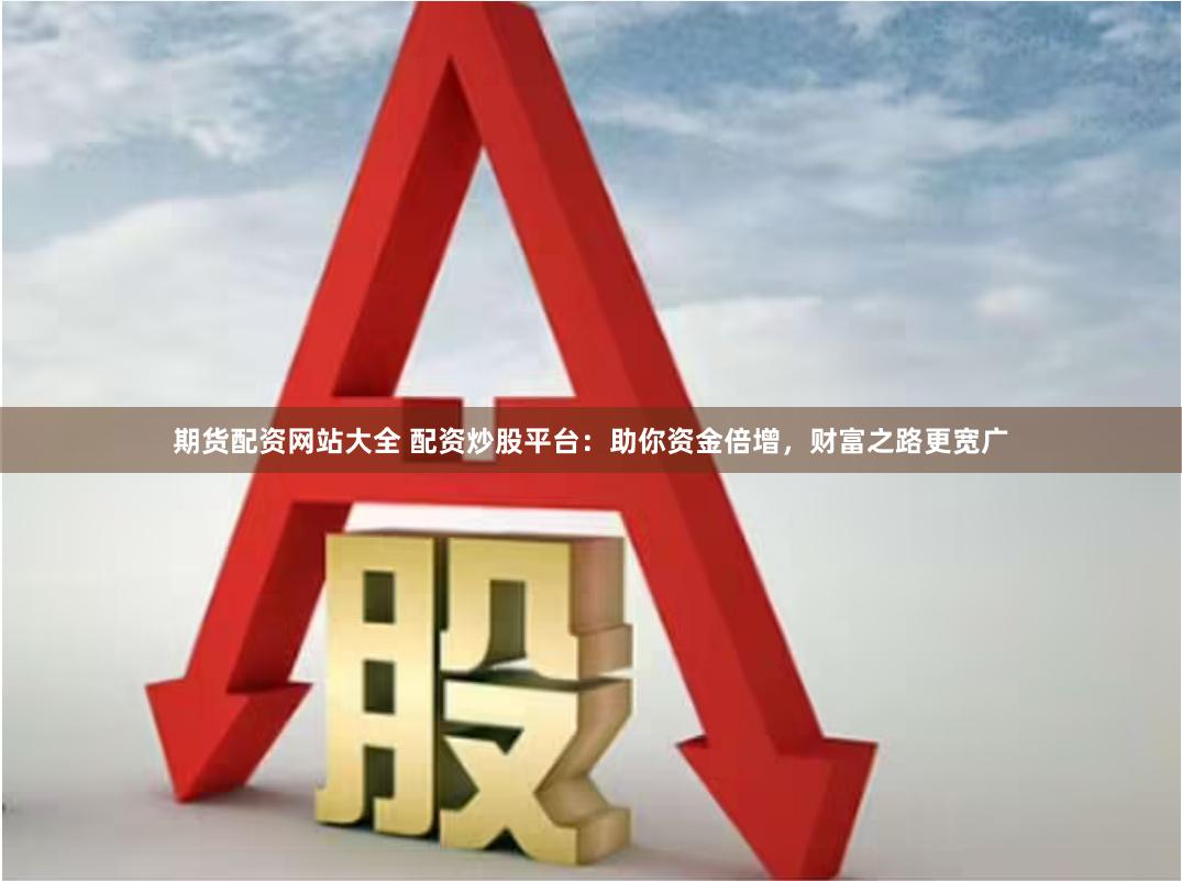 期货配资网站大全 配资炒股平台：助你资金倍增，财富之路更宽广
