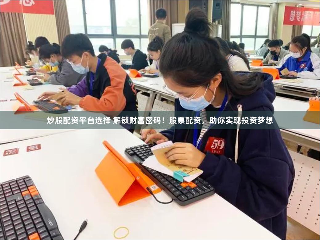 炒股配资平台选择 解锁财富密码！股票配资，助你实现投资梦想