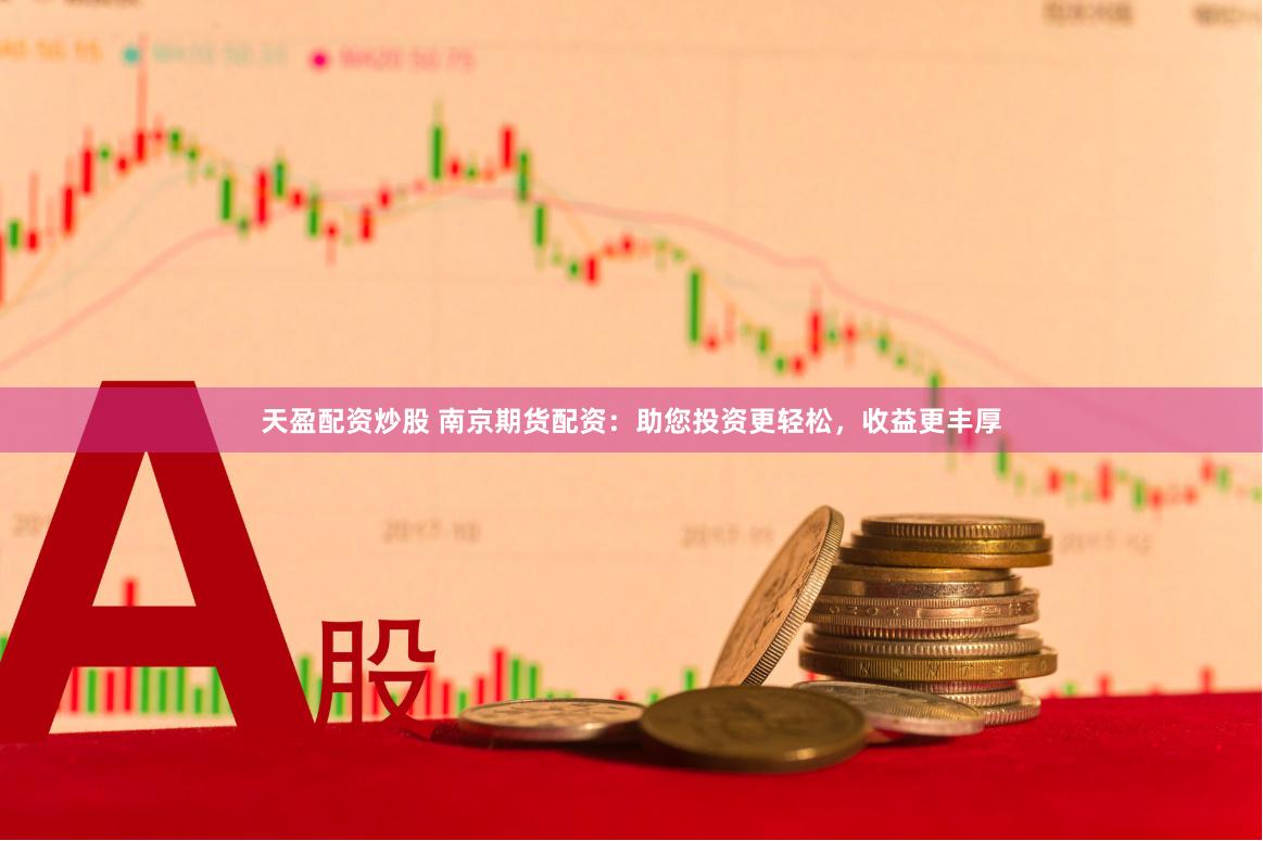 天盈配资炒股 南京期货配资：助您投资更轻松，收益更丰厚