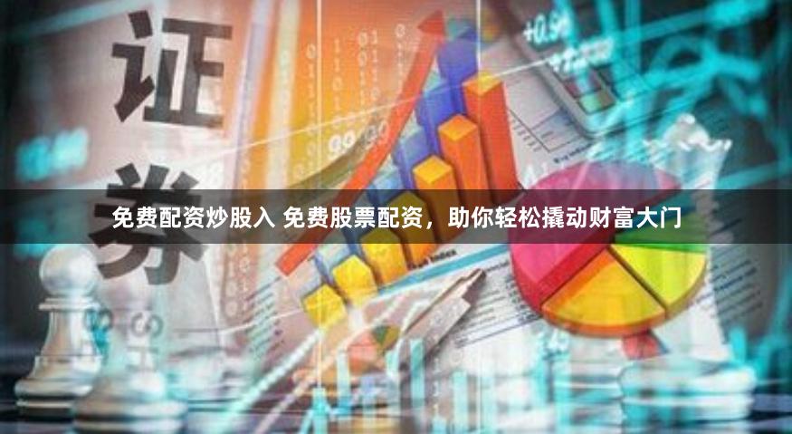 免费配资炒股入 免费股票配资，助你轻松撬动财富大门