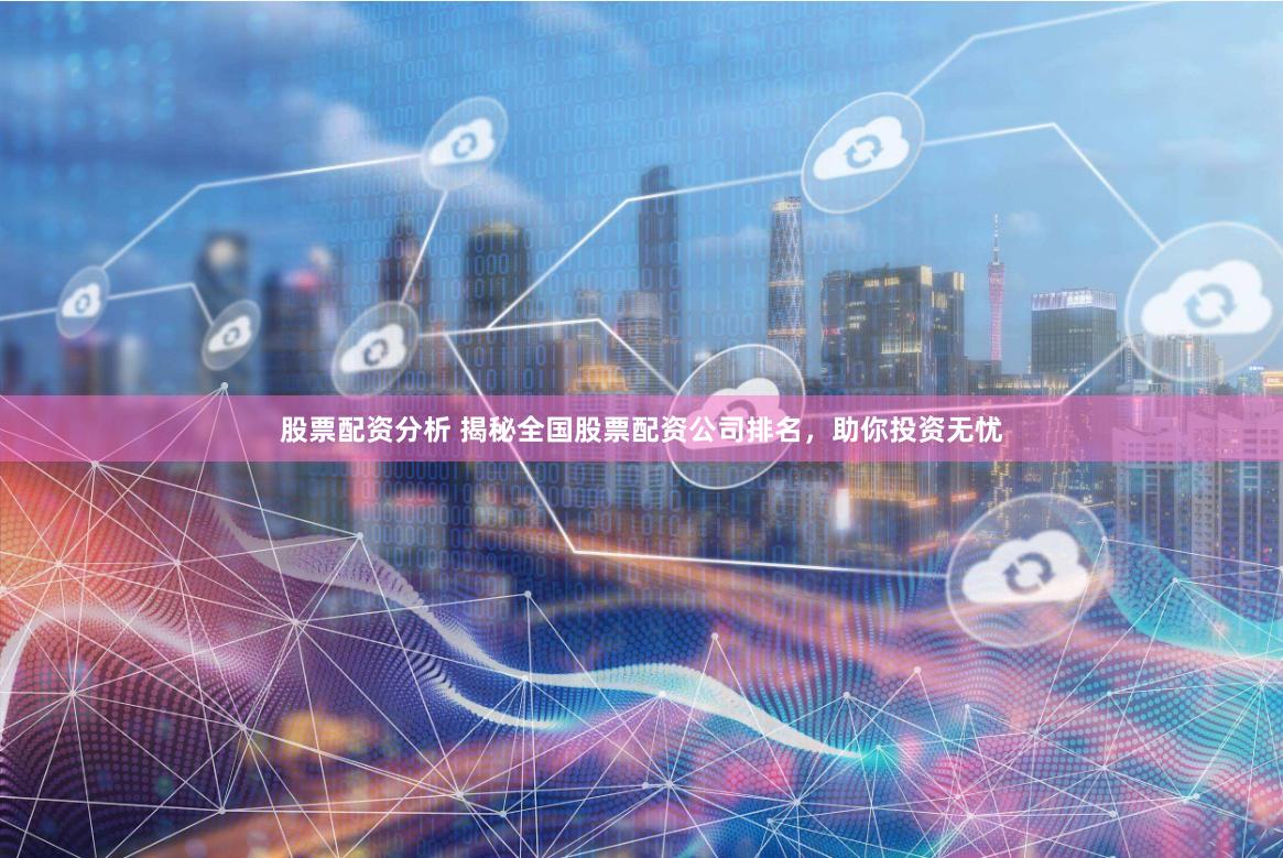 股票配资分析 揭秘全国股票配资公司排名，助你投资无忧