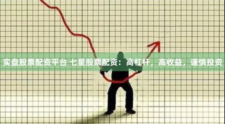 实盘股票配资平台 七星股票配资：高杠杆，高收益，谨慎投资