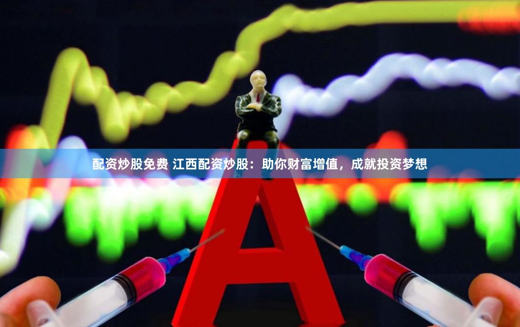配资炒股免费 江西配资炒股：助你财富增值，成就投资梦想
