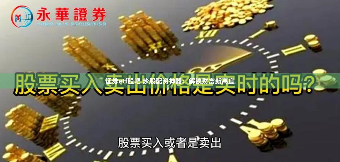 证券etf股吧 炒股配资神器：解锁财富新高度