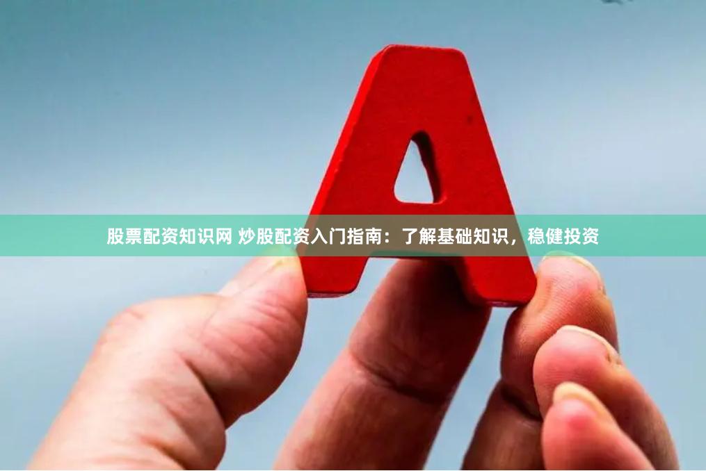 股票配资知识网 炒股配资入门指南：了解基础知识，稳健投资