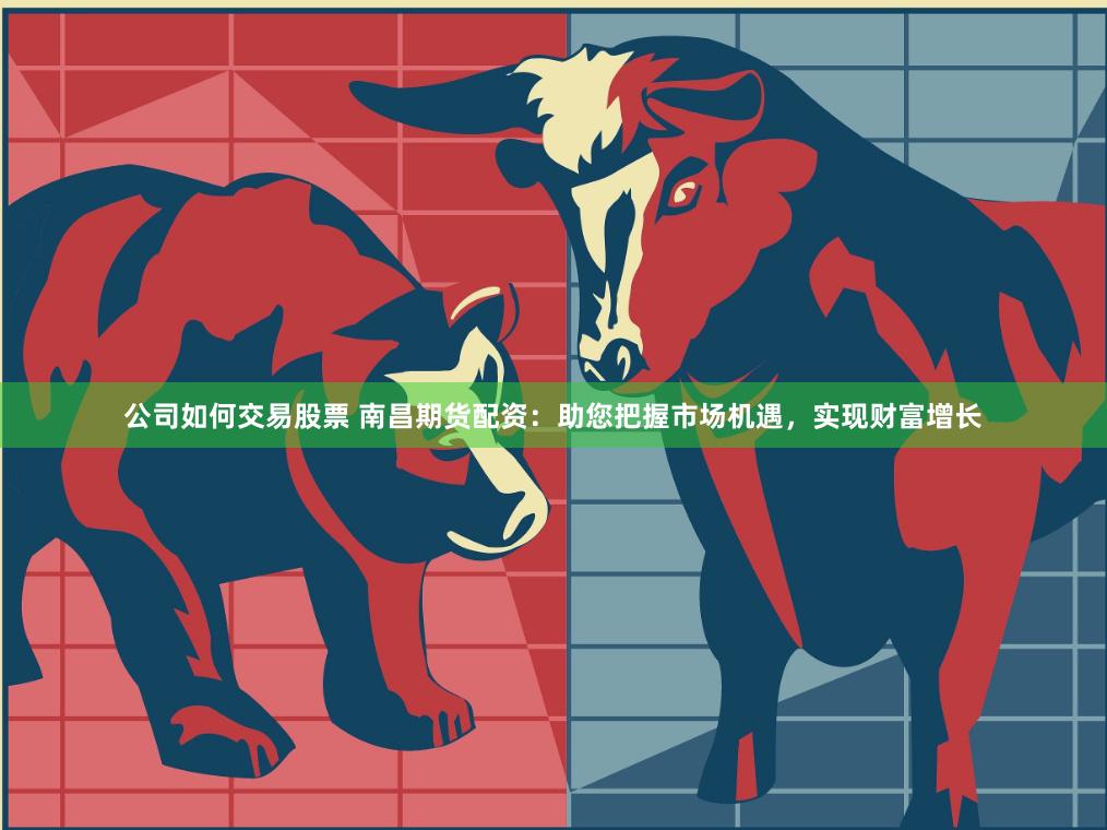 公司如何交易股票 南昌期货配资：助您把握市场机遇，实现财富增长
