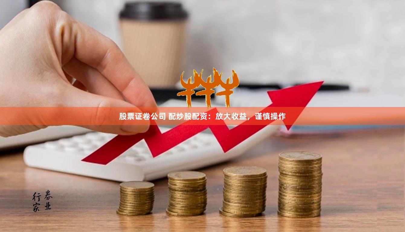 股票证卷公司 配炒股配资：放大收益，谨慎操作