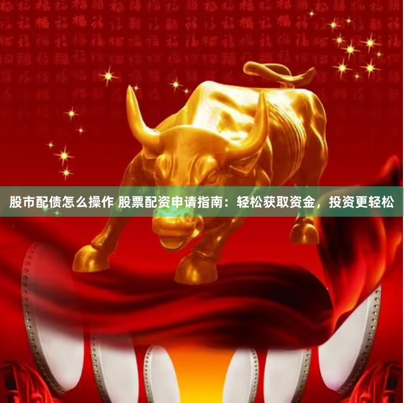 股市配债怎么操作 股票配资申请指南：轻松获取资金，投资更轻松