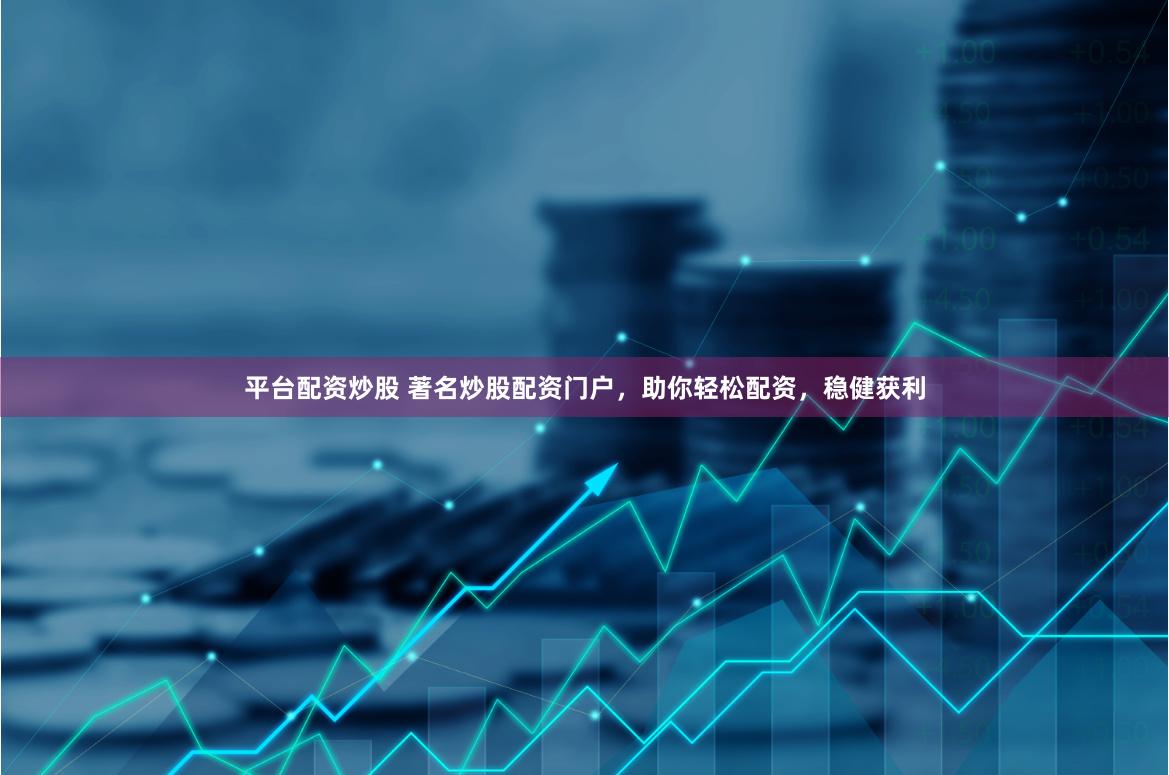 平台配资炒股 著名炒股配资门户，助你轻松配资，稳健获利