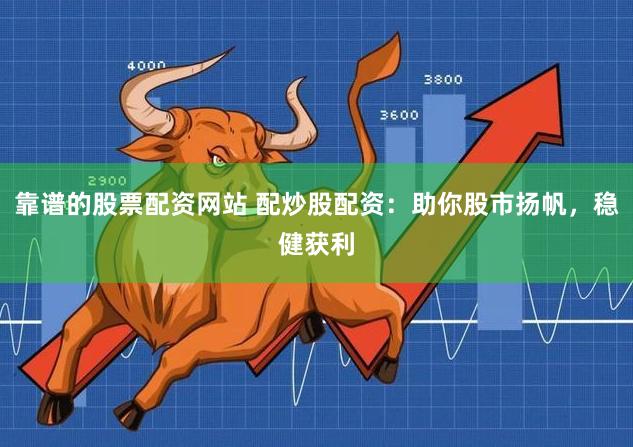 靠谱的股票配资网站 配炒股配资：助你股市扬帆，稳健获利