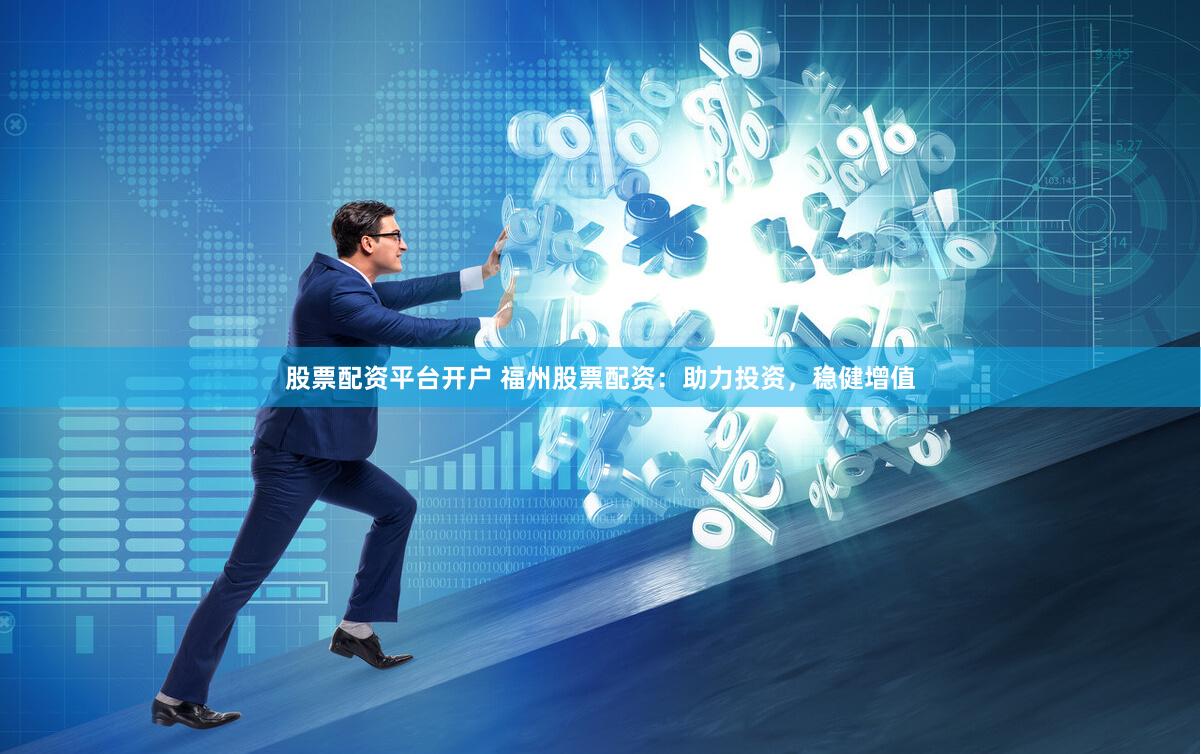 股票配资平台开户 福州股票配资：助力投资，稳健增值