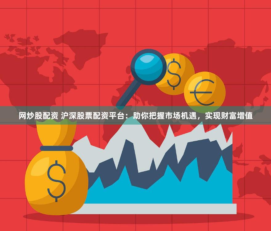 网炒股配资 沪深股票配资平台：助你把握市场机遇，实现财富增值