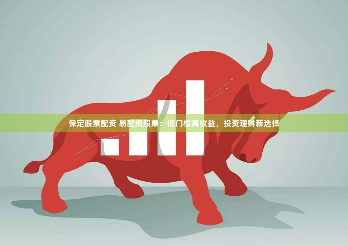 保定股票配资 易配资股票：低门槛高收益，投资理财新选择