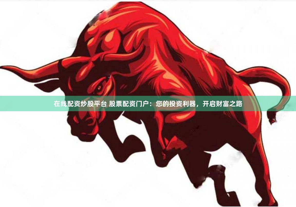在线配资炒股平台 股票配资门户：您的投资利器，开启财富之路