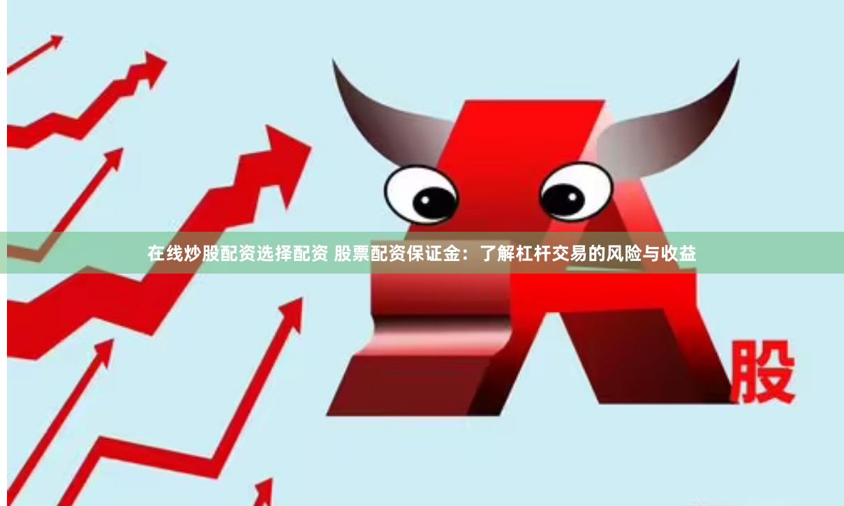 在线炒股配资选择配资 股票配资保证金：了解杠杆交易的风险与收益