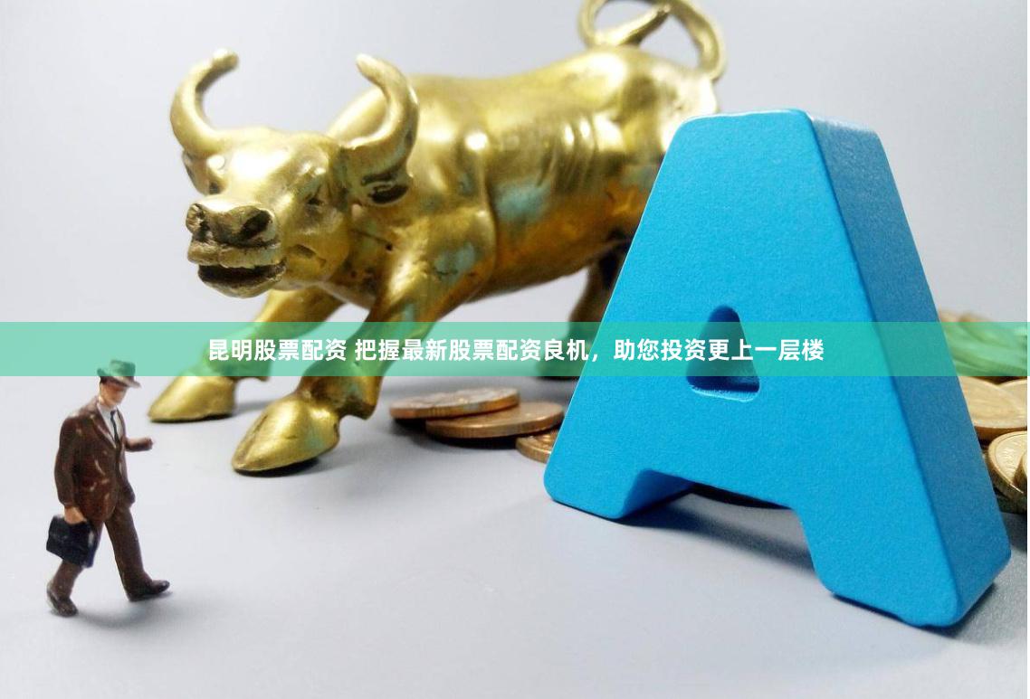 昆明股票配资 把握最新股票配资良机，助您投资更上一层楼