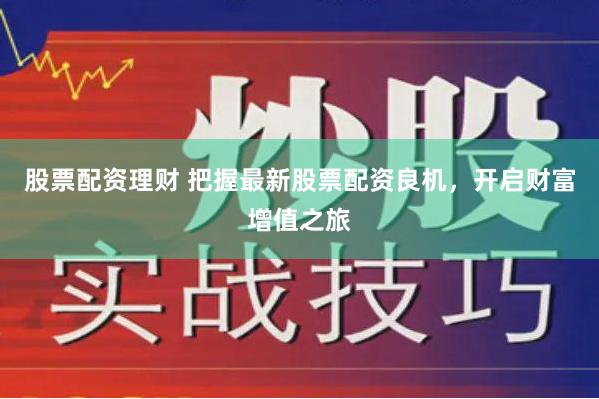 股票配资理财 把握最新股票配资良机，开启财富增值之旅