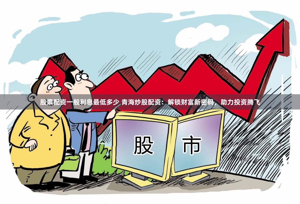 股票配资一般利息最低多少 青海炒股配资：解锁财富新密码，助力投资腾飞