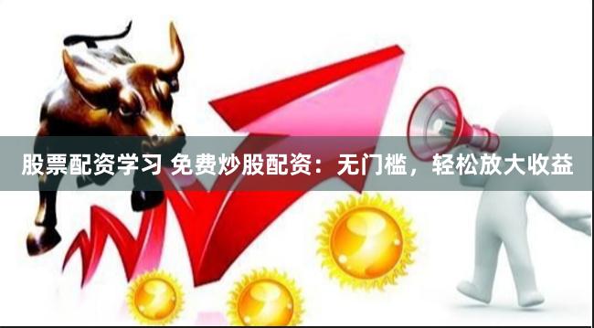 股票配资学习 免费炒股配资：无门槛，轻松放大收益