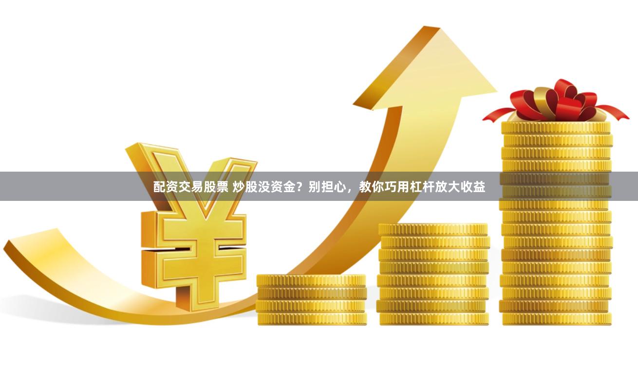 配资交易股票 炒股没资金？别担心，教你巧用杠杆放大收益