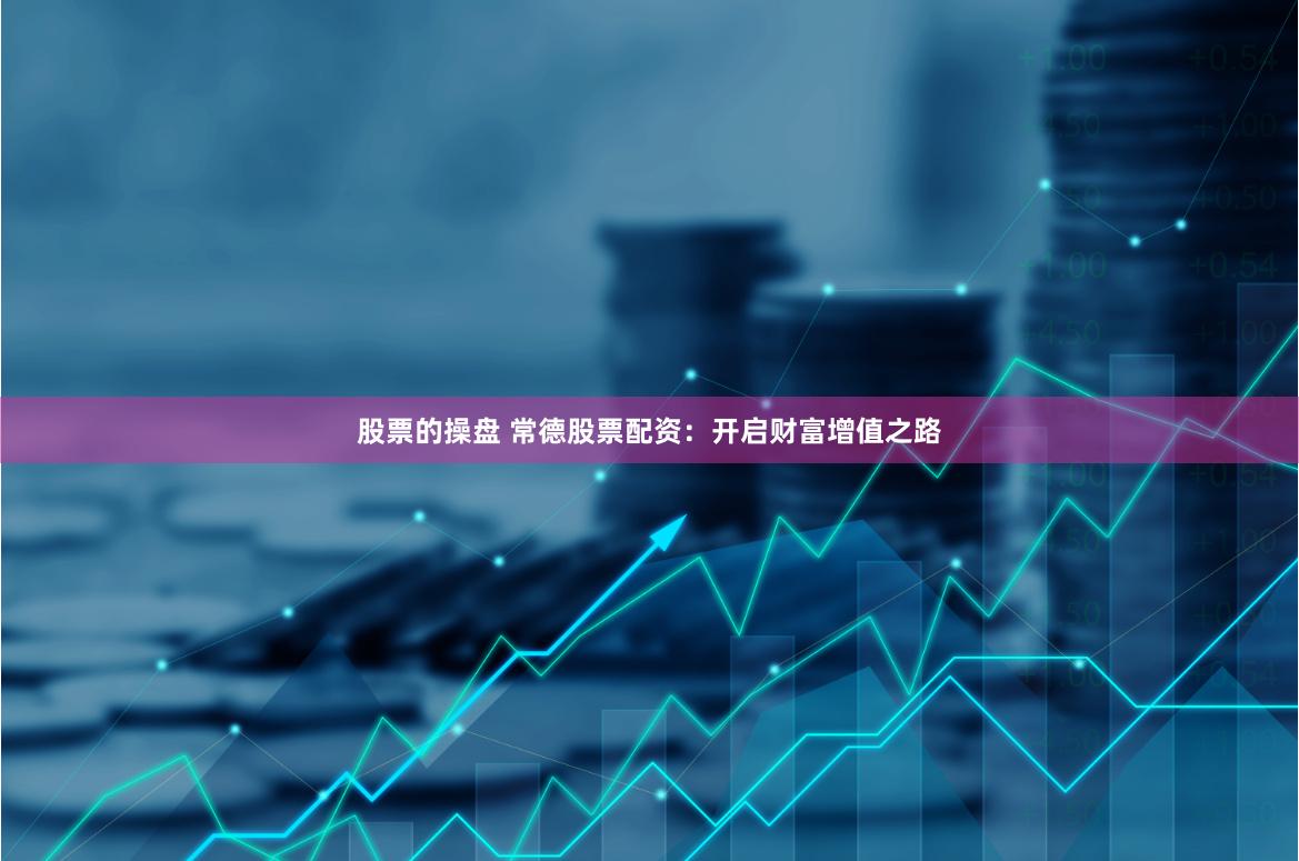 股票的操盘 常德股票配资：开启财富增值之路