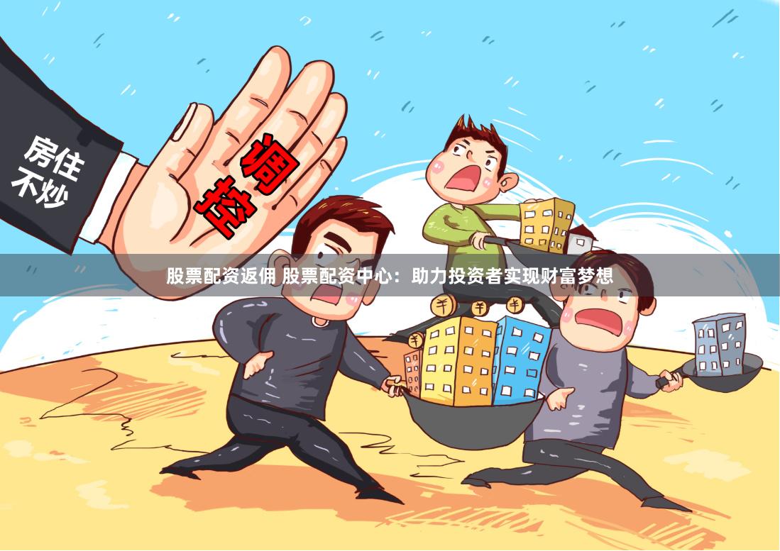 股票配资返佣 股票配资中心：助力投资者实现财富梦想