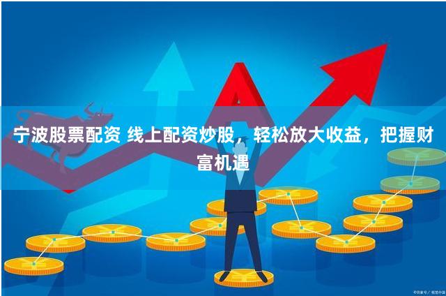 宁波股票配资 线上配资炒股，轻松放大收益，把握财富机遇