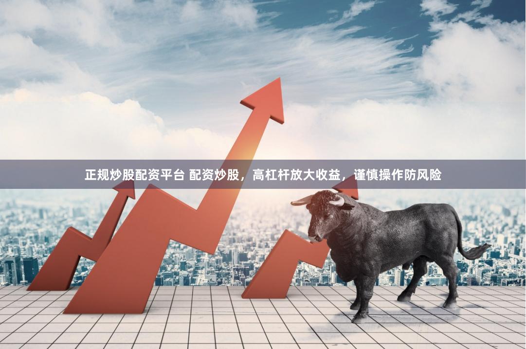 正规炒股配资平台 配资炒股，高杠杆放大收益，谨慎操作防风险