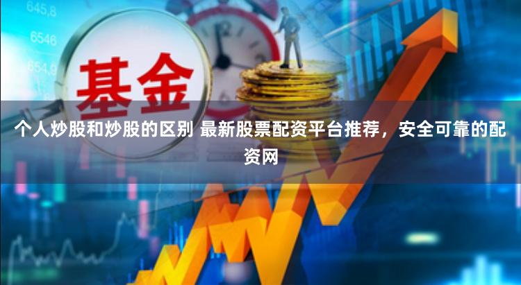 个人炒股和炒股的区别 最新股票配资平台推荐，安全可靠的配资网