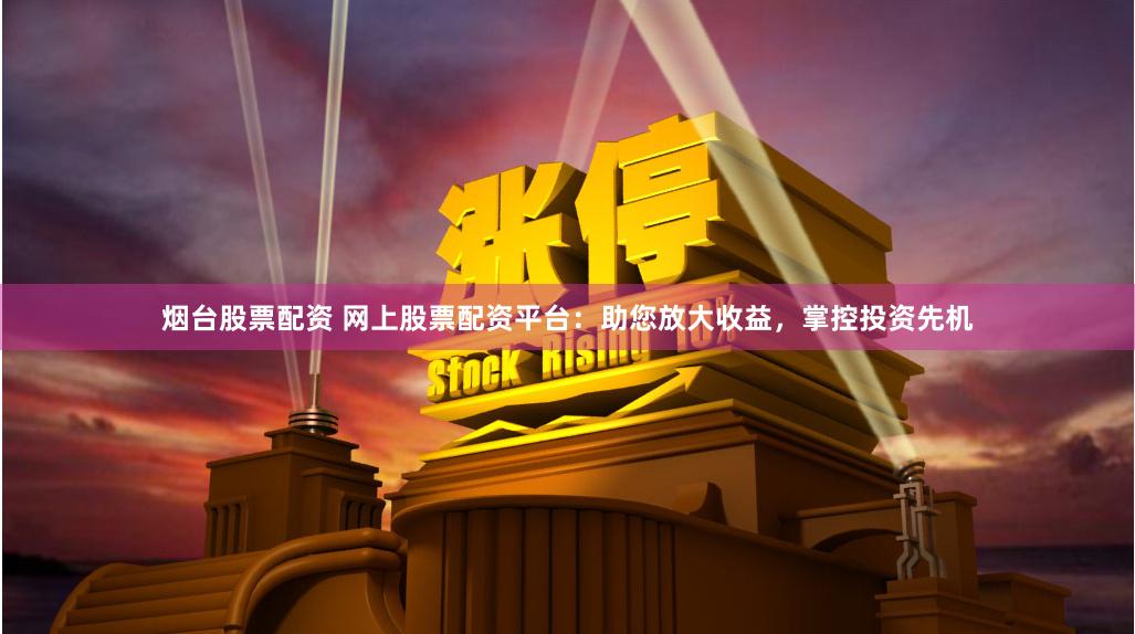烟台股票配资 网上股票配资平台：助您放大收益，掌控投资先机