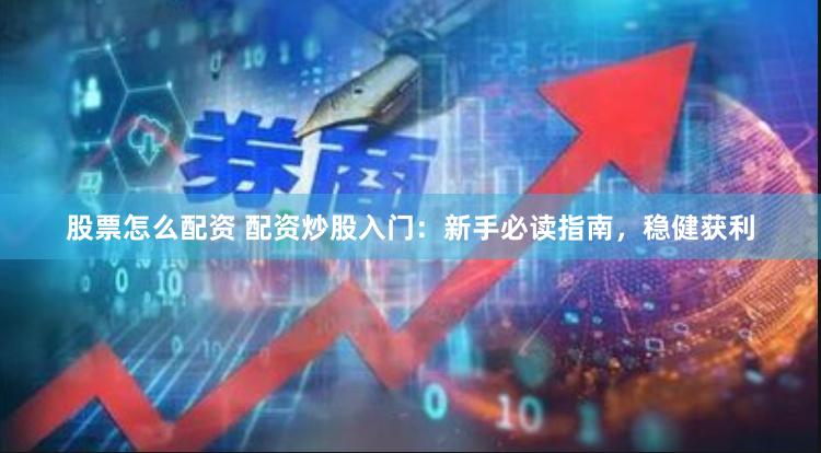股票怎么配资 配资炒股入门：新手必读指南，稳健获利
