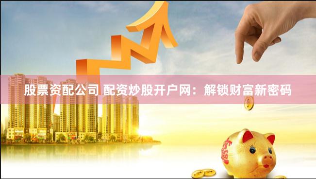 股票资配公司 配资炒股开户网：解锁财富新密码