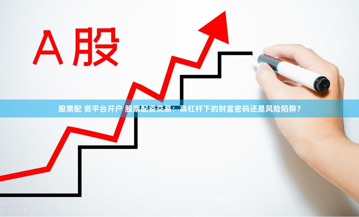 股票配 资平台开户 股票配资交易：高杠杆下的财富密码还是风险陷阱？