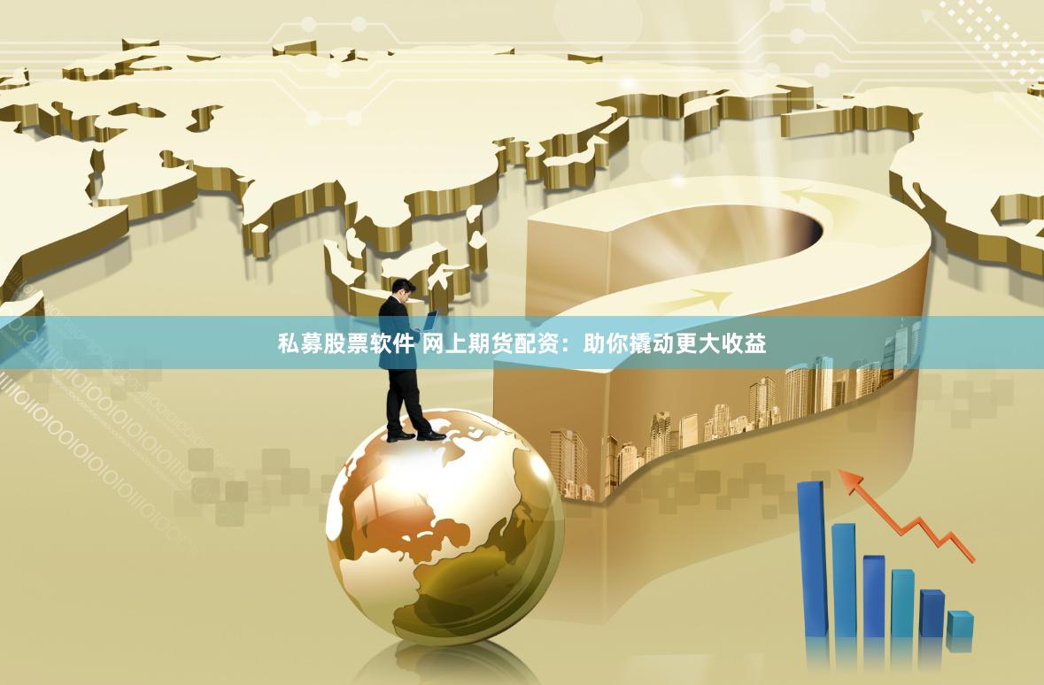 私募股票软件 网上期货配资：助你撬动更大收益