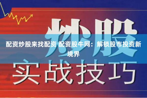 配资炒股来找配资 配资股牛网：解锁股市投资新境界
