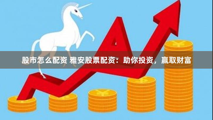 股市怎么配资 雅安股票配资：助你投资，赢取财富