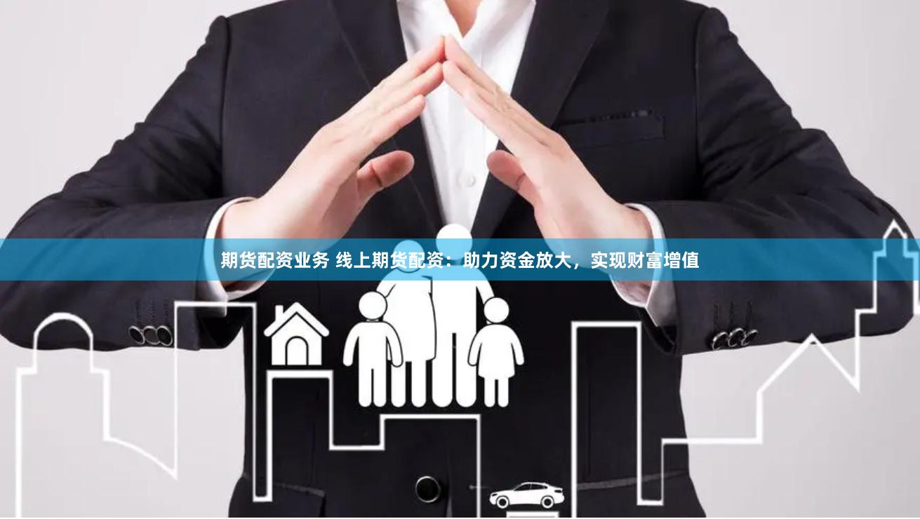 期货配资业务 线上期货配资：助力资金放大，实现财富增值
