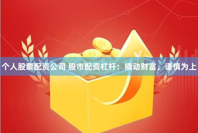 个人股票配资公司 股市配资杠杆：撬动财富，谨慎为上