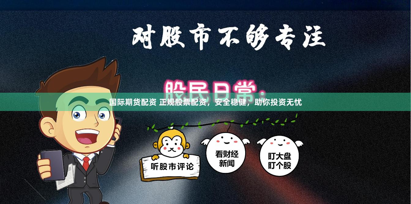 国际期货配资 正规股票配资，安全稳健，助你投资无忧