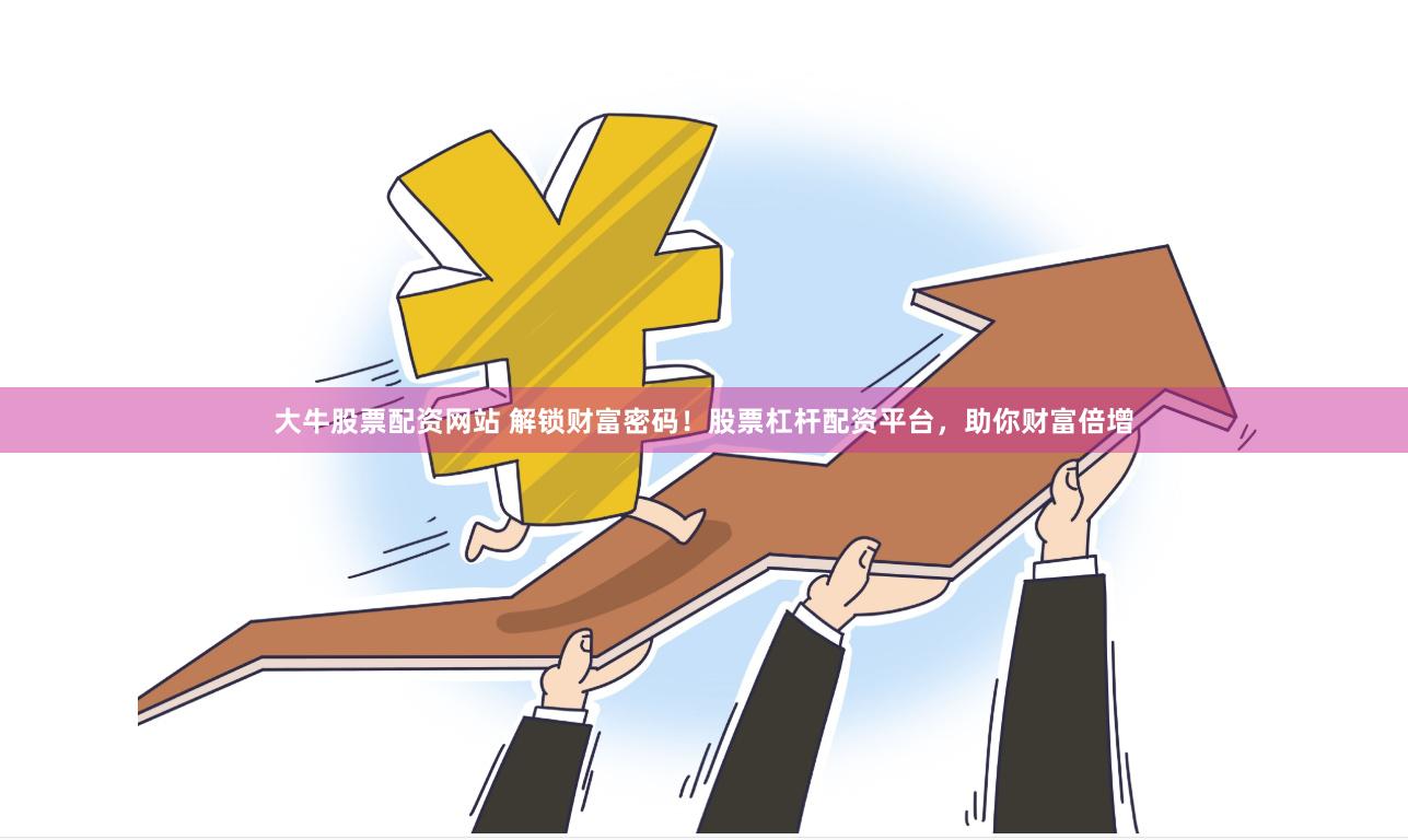 大牛股票配资网站 解锁财富密码！股票杠杆配资平台，助你财富倍增