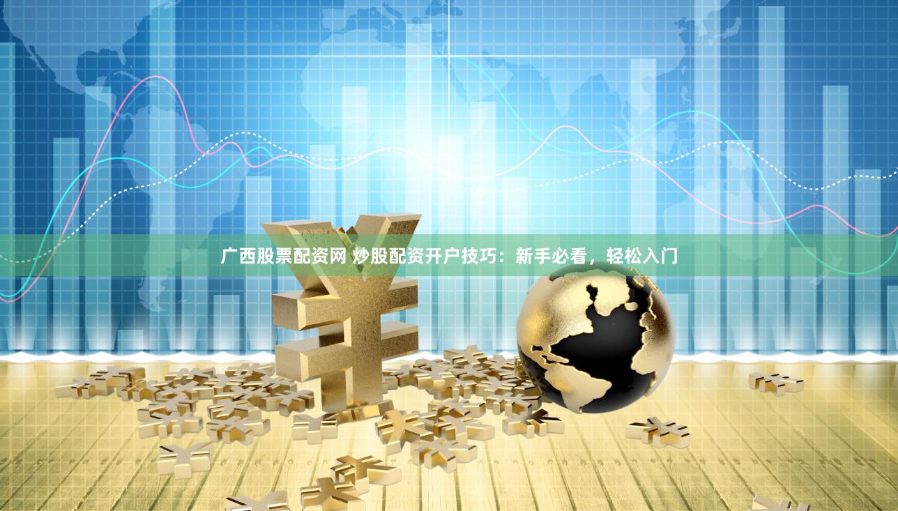 广西股票配资网 炒股配资开户技巧：新手必看，轻松入门