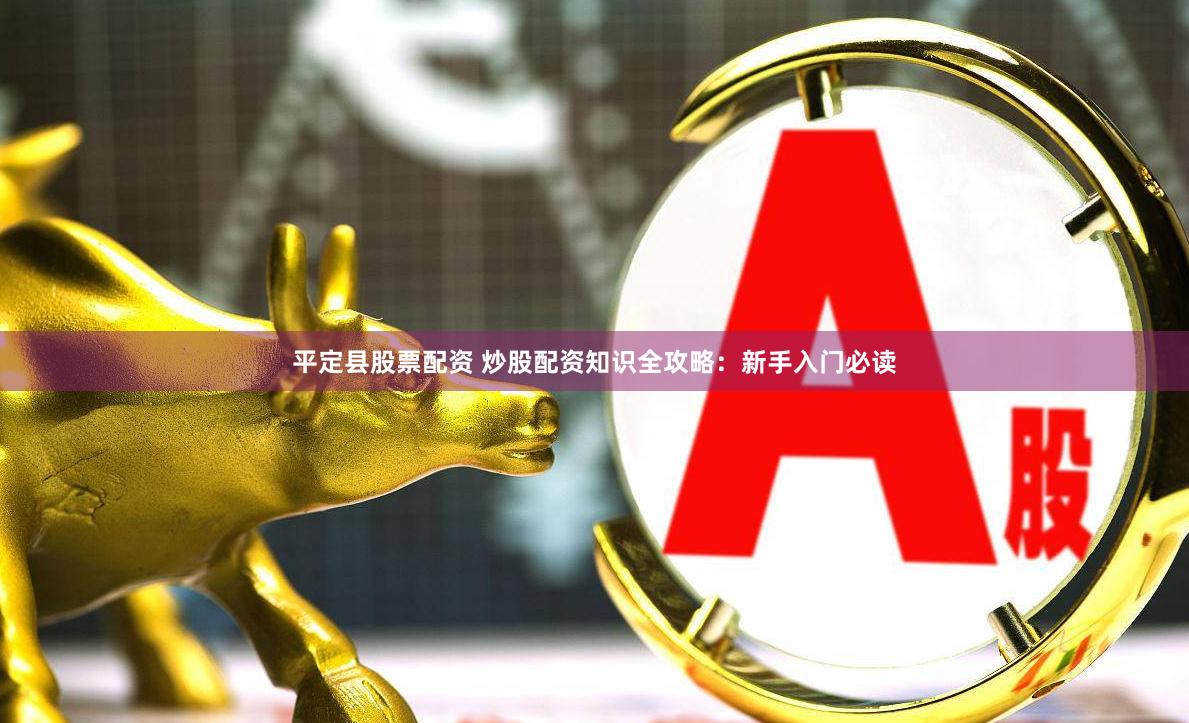 平定县股票配资 炒股配资知识全攻略：新手入门必读