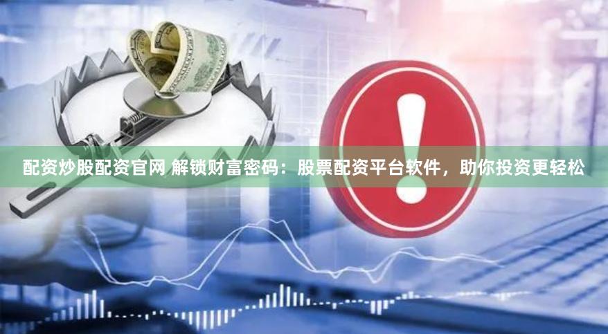 配资炒股配资官网 解锁财富密码：股票配资平台软件，助你投资更轻松