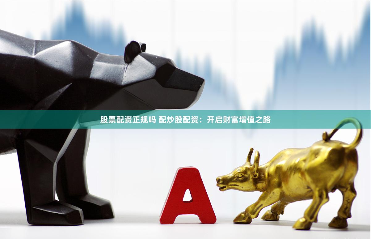 股票配资正规吗 配炒股配资：开启财富增值之路